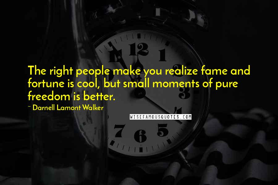 Darnell Lamont Walker Quotes: The right people make you realize fame and fortune is cool, but small moments of pure freedom is better.