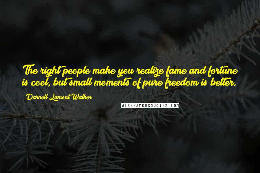 Darnell Lamont Walker Quotes: The right people make you realize fame and fortune is cool, but small moments of pure freedom is better.