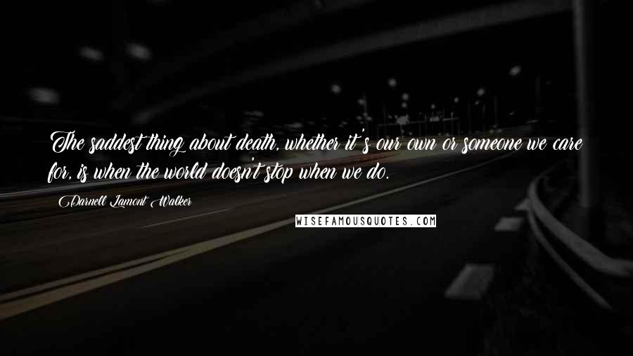 Darnell Lamont Walker Quotes: The saddest thing about death, whether it's our own or someone we care for, is when the world doesn't stop when we do.