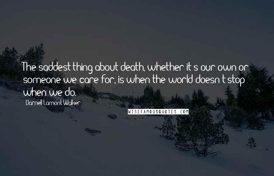 Darnell Lamont Walker Quotes: The saddest thing about death, whether it's our own or someone we care for, is when the world doesn't stop when we do.