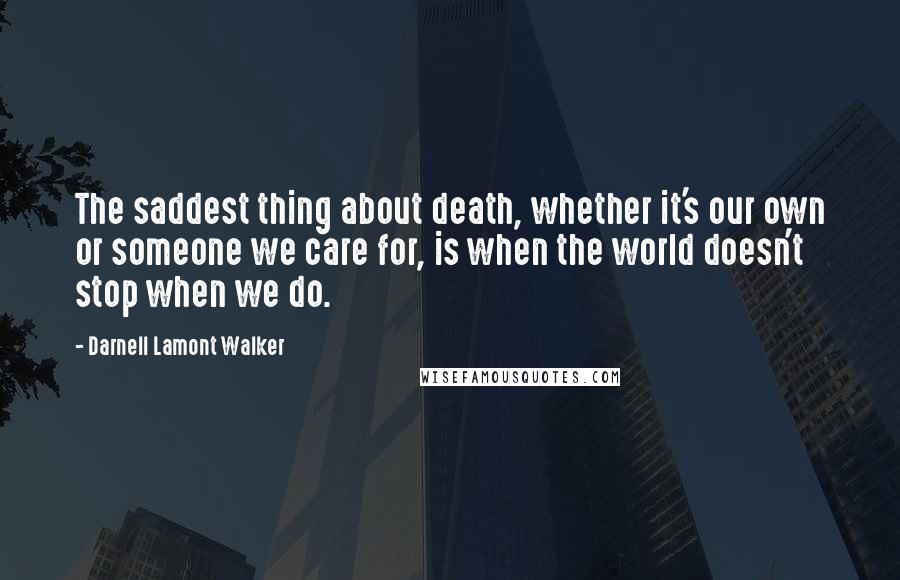 Darnell Lamont Walker Quotes: The saddest thing about death, whether it's our own or someone we care for, is when the world doesn't stop when we do.