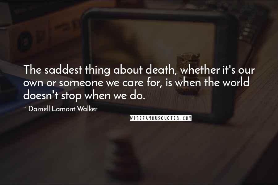 Darnell Lamont Walker Quotes: The saddest thing about death, whether it's our own or someone we care for, is when the world doesn't stop when we do.