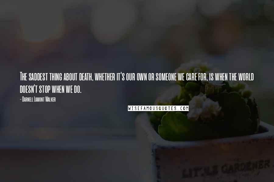 Darnell Lamont Walker Quotes: The saddest thing about death, whether it's our own or someone we care for, is when the world doesn't stop when we do.