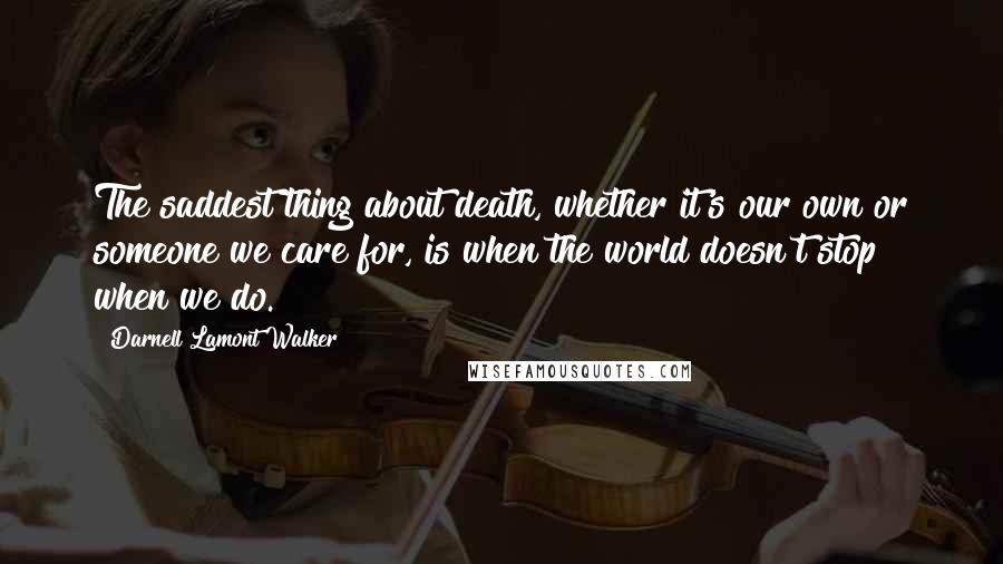 Darnell Lamont Walker Quotes: The saddest thing about death, whether it's our own or someone we care for, is when the world doesn't stop when we do.