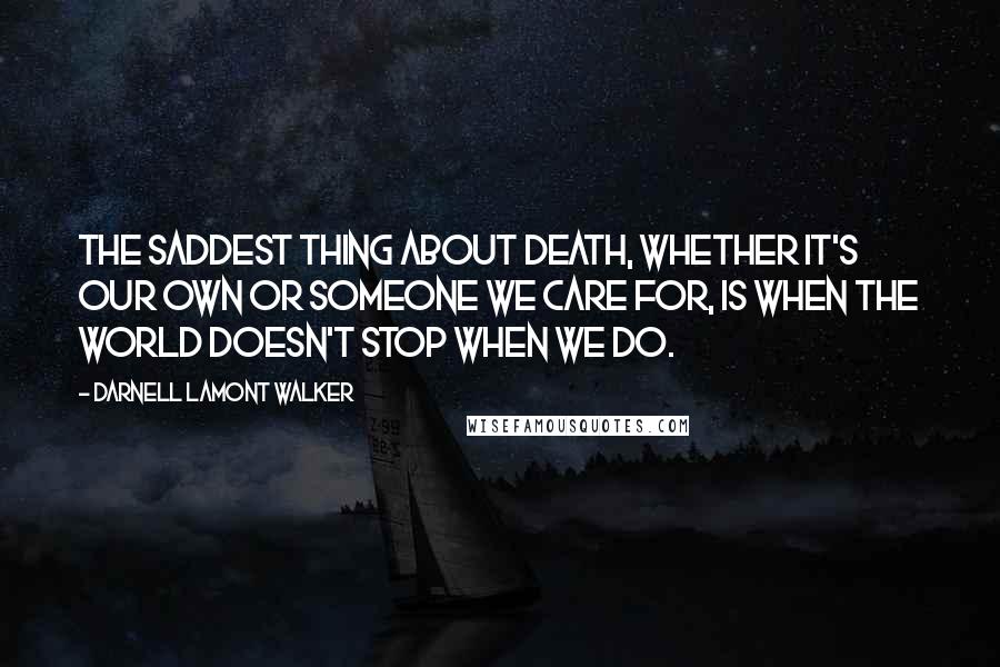 Darnell Lamont Walker Quotes: The saddest thing about death, whether it's our own or someone we care for, is when the world doesn't stop when we do.