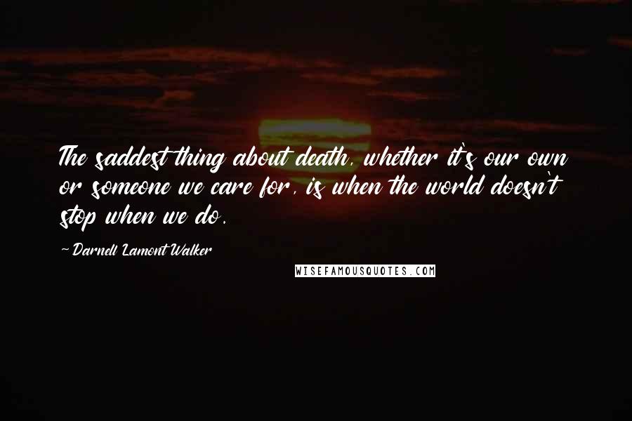 Darnell Lamont Walker Quotes: The saddest thing about death, whether it's our own or someone we care for, is when the world doesn't stop when we do.