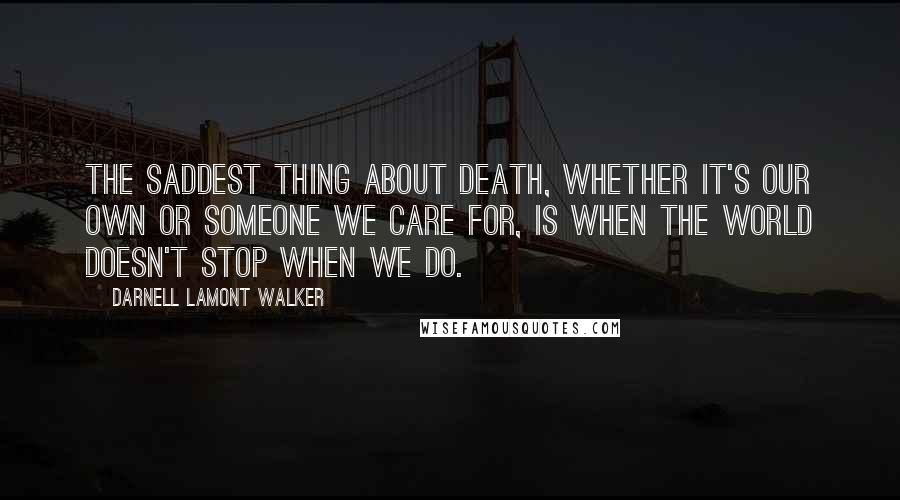 Darnell Lamont Walker Quotes: The saddest thing about death, whether it's our own or someone we care for, is when the world doesn't stop when we do.