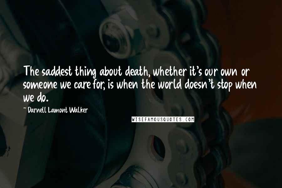 Darnell Lamont Walker Quotes: The saddest thing about death, whether it's our own or someone we care for, is when the world doesn't stop when we do.