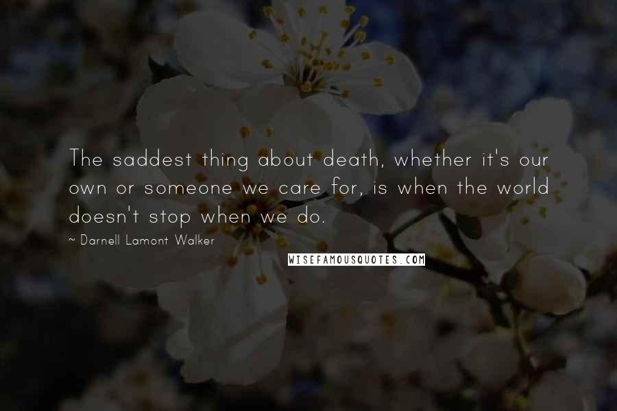 Darnell Lamont Walker Quotes: The saddest thing about death, whether it's our own or someone we care for, is when the world doesn't stop when we do.