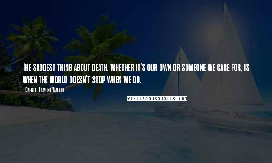 Darnell Lamont Walker Quotes: The saddest thing about death, whether it's our own or someone we care for, is when the world doesn't stop when we do.