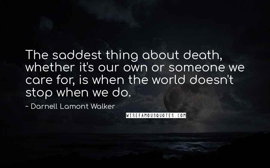 Darnell Lamont Walker Quotes: The saddest thing about death, whether it's our own or someone we care for, is when the world doesn't stop when we do.