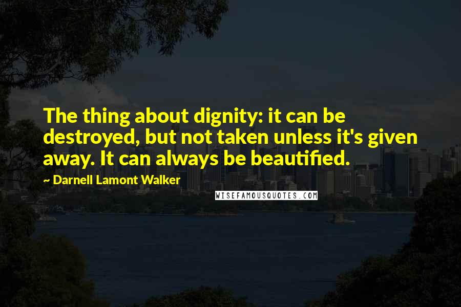 Darnell Lamont Walker Quotes: The thing about dignity: it can be destroyed, but not taken unless it's given away. It can always be beautified.