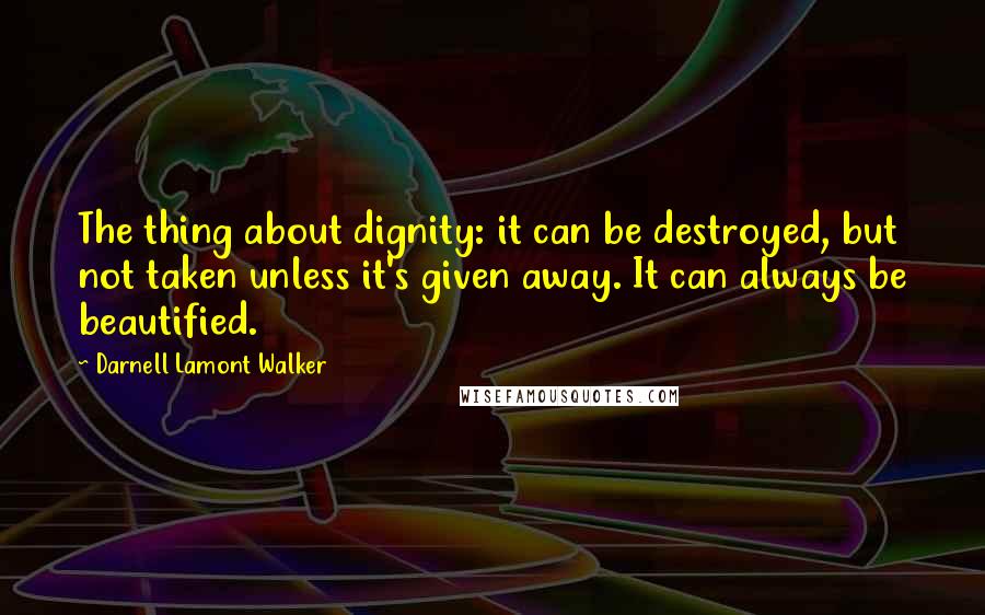 Darnell Lamont Walker Quotes: The thing about dignity: it can be destroyed, but not taken unless it's given away. It can always be beautified.