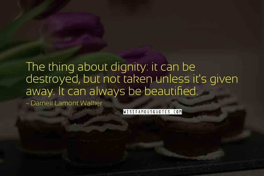 Darnell Lamont Walker Quotes: The thing about dignity: it can be destroyed, but not taken unless it's given away. It can always be beautified.