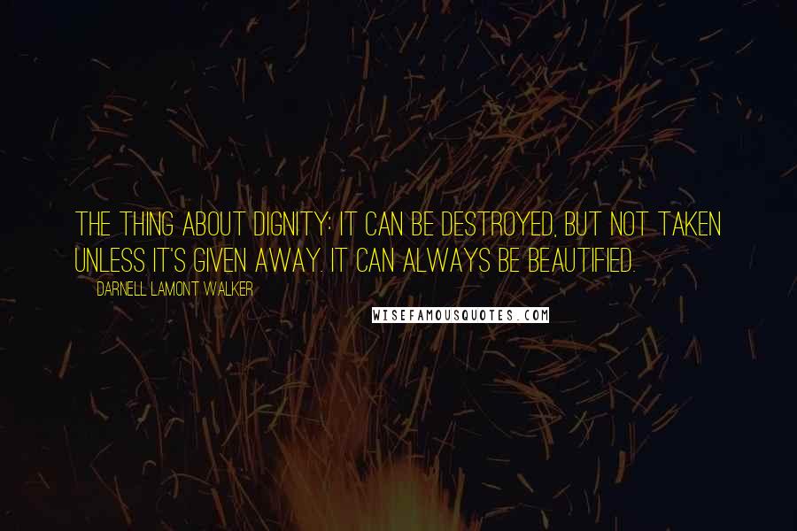 Darnell Lamont Walker Quotes: The thing about dignity: it can be destroyed, but not taken unless it's given away. It can always be beautified.