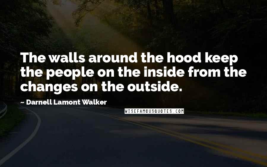 Darnell Lamont Walker Quotes: The walls around the hood keep the people on the inside from the changes on the outside.