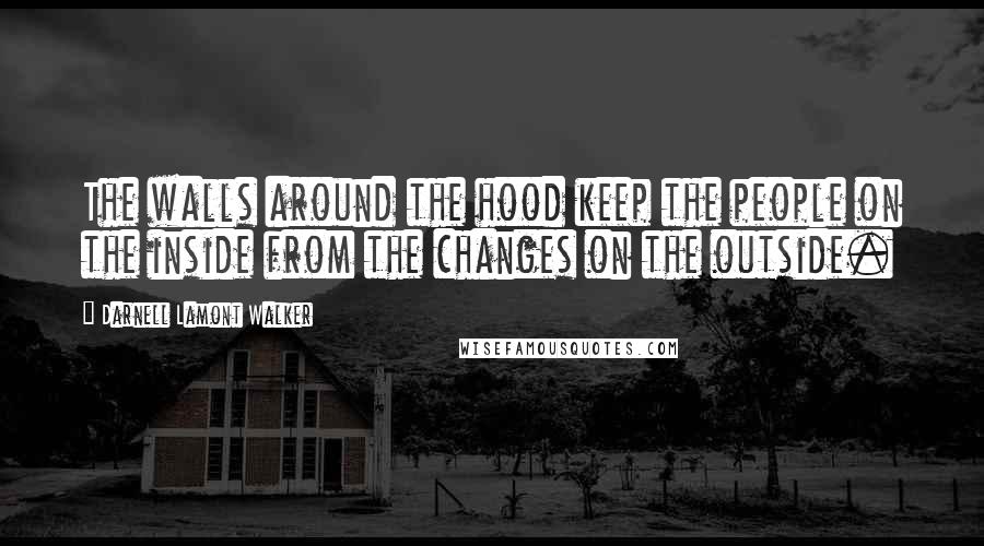Darnell Lamont Walker Quotes: The walls around the hood keep the people on the inside from the changes on the outside.