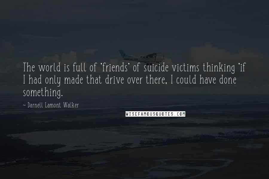 Darnell Lamont Walker Quotes: The world is full of 'friends' of suicide victims thinking 'if I had only made that drive over there, I could have done something.