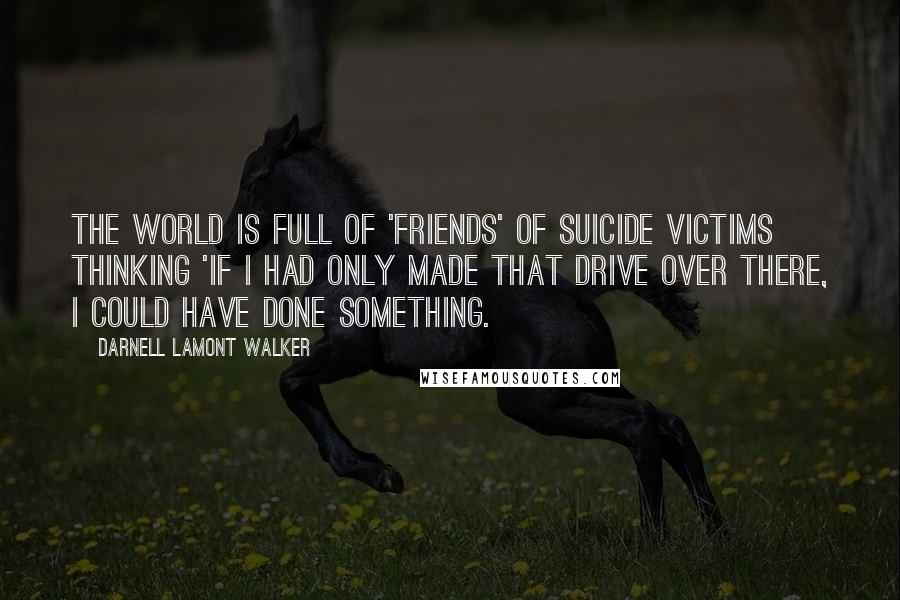 Darnell Lamont Walker Quotes: The world is full of 'friends' of suicide victims thinking 'if I had only made that drive over there, I could have done something.