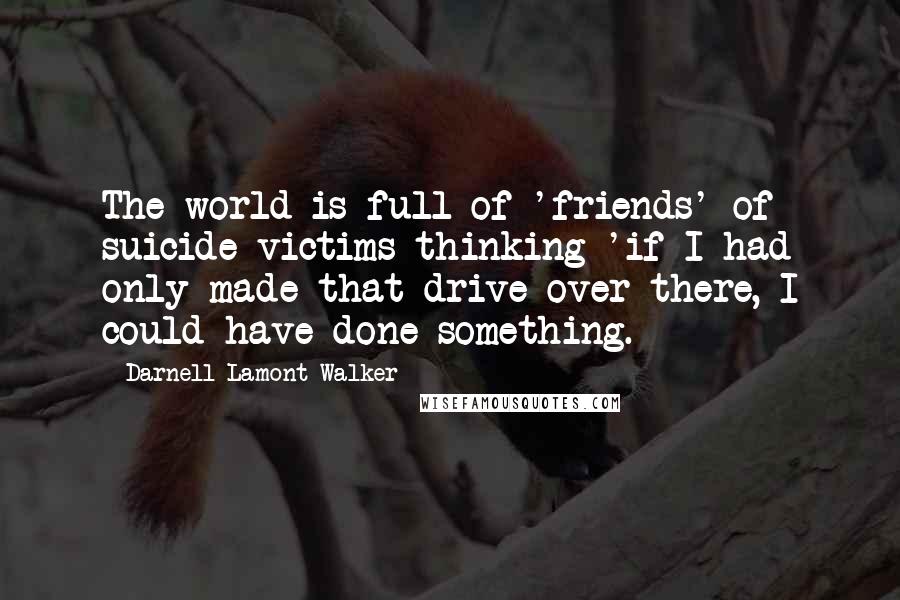Darnell Lamont Walker Quotes: The world is full of 'friends' of suicide victims thinking 'if I had only made that drive over there, I could have done something.