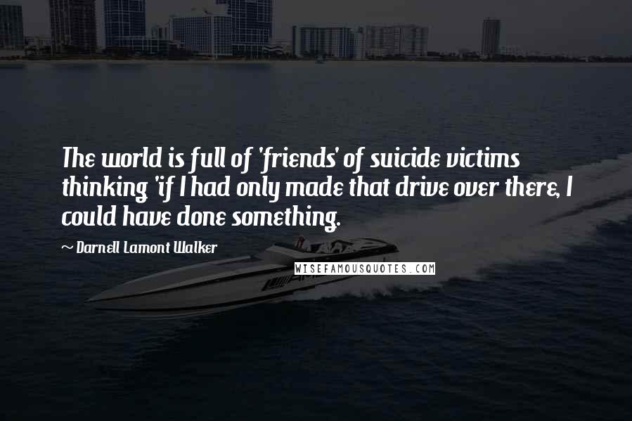 Darnell Lamont Walker Quotes: The world is full of 'friends' of suicide victims thinking 'if I had only made that drive over there, I could have done something.