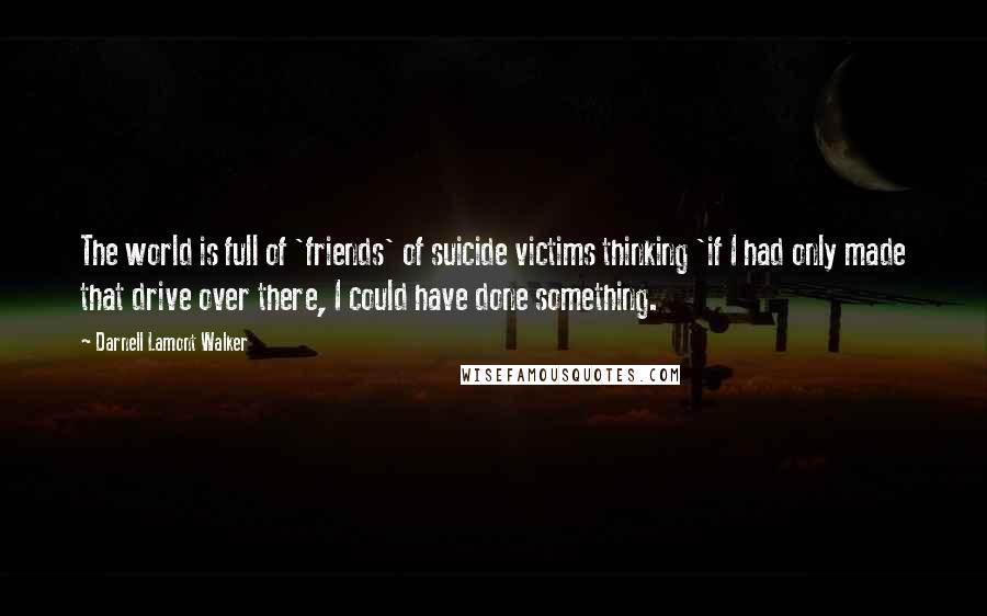 Darnell Lamont Walker Quotes: The world is full of 'friends' of suicide victims thinking 'if I had only made that drive over there, I could have done something.