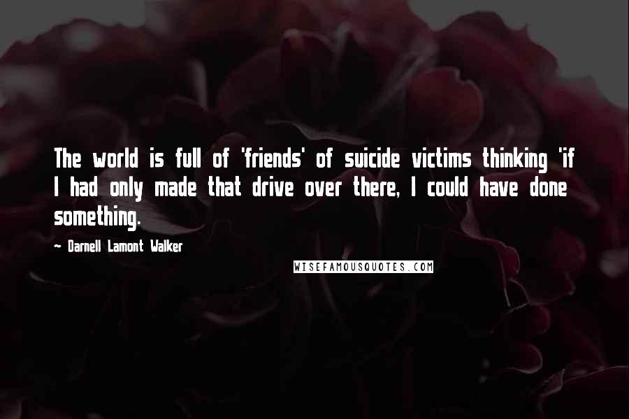 Darnell Lamont Walker Quotes: The world is full of 'friends' of suicide victims thinking 'if I had only made that drive over there, I could have done something.