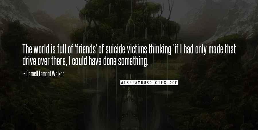 Darnell Lamont Walker Quotes: The world is full of 'friends' of suicide victims thinking 'if I had only made that drive over there, I could have done something.