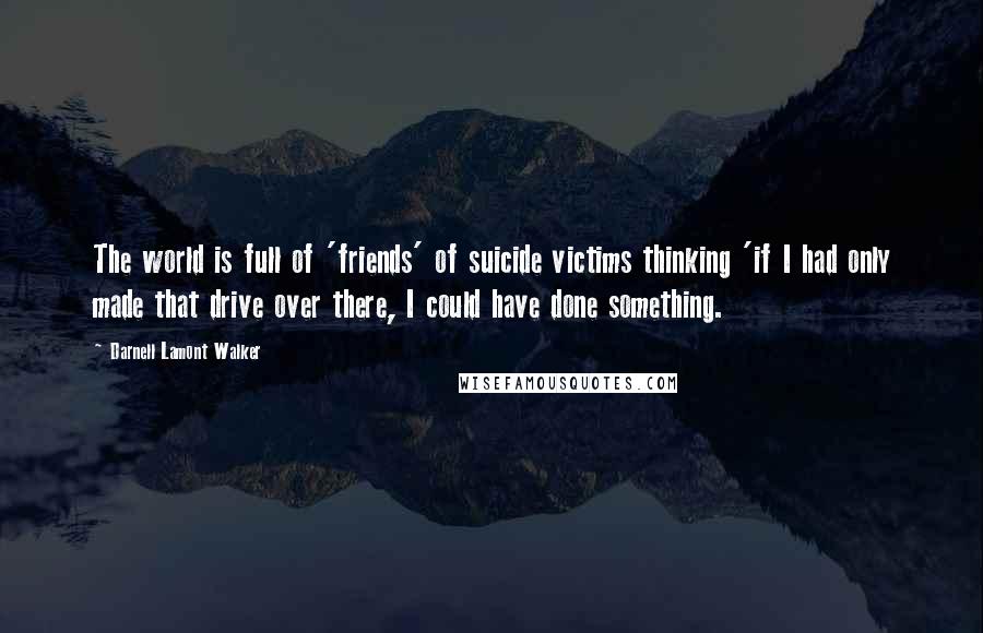 Darnell Lamont Walker Quotes: The world is full of 'friends' of suicide victims thinking 'if I had only made that drive over there, I could have done something.