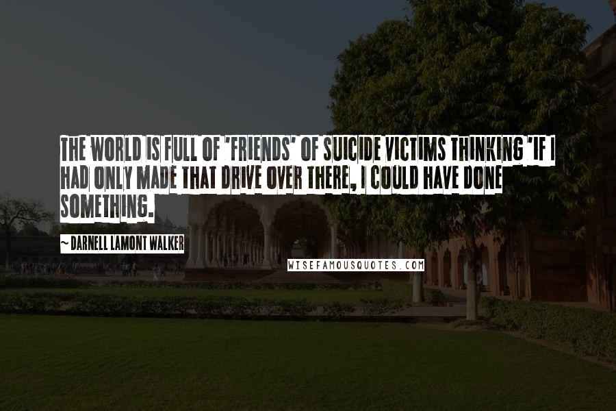 Darnell Lamont Walker Quotes: The world is full of 'friends' of suicide victims thinking 'if I had only made that drive over there, I could have done something.