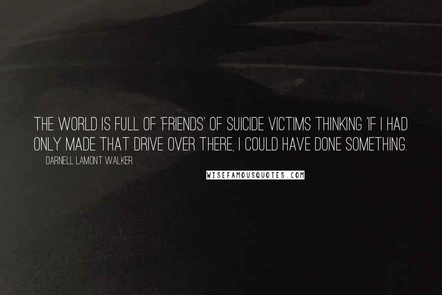 Darnell Lamont Walker Quotes: The world is full of 'friends' of suicide victims thinking 'if I had only made that drive over there, I could have done something.