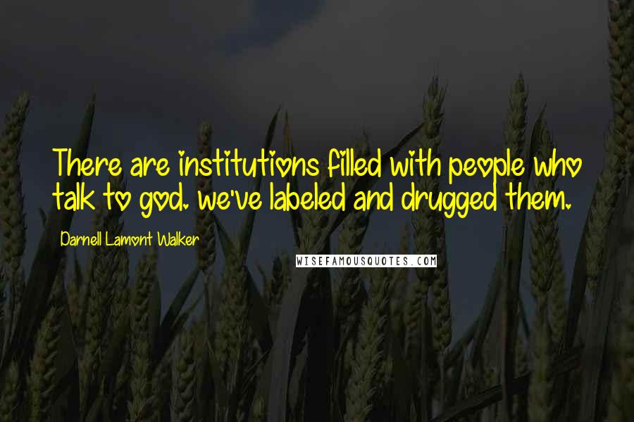 Darnell Lamont Walker Quotes: There are institutions filled with people who talk to god. we've labeled and drugged them.