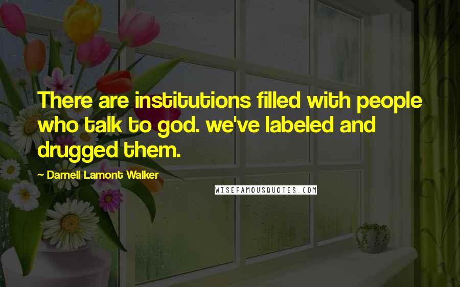 Darnell Lamont Walker Quotes: There are institutions filled with people who talk to god. we've labeled and drugged them.