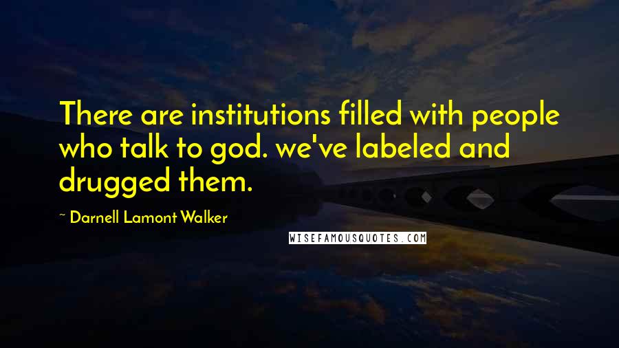 Darnell Lamont Walker Quotes: There are institutions filled with people who talk to god. we've labeled and drugged them.