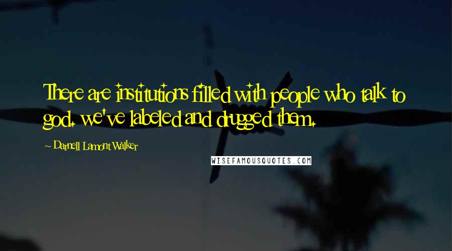 Darnell Lamont Walker Quotes: There are institutions filled with people who talk to god. we've labeled and drugged them.