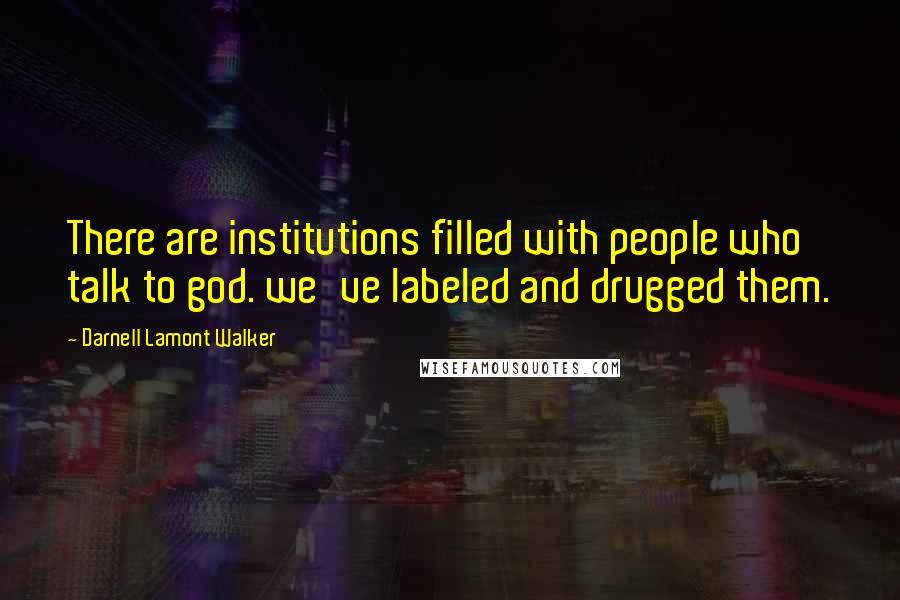 Darnell Lamont Walker Quotes: There are institutions filled with people who talk to god. we've labeled and drugged them.