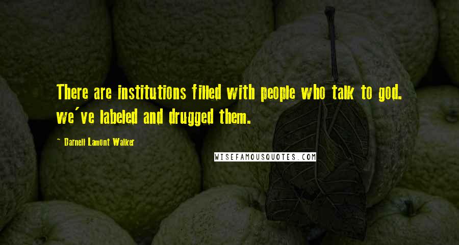 Darnell Lamont Walker Quotes: There are institutions filled with people who talk to god. we've labeled and drugged them.