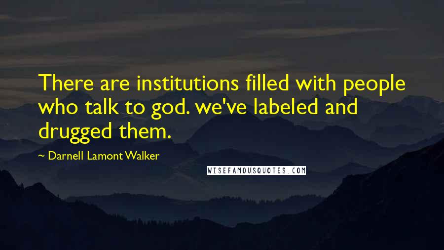 Darnell Lamont Walker Quotes: There are institutions filled with people who talk to god. we've labeled and drugged them.