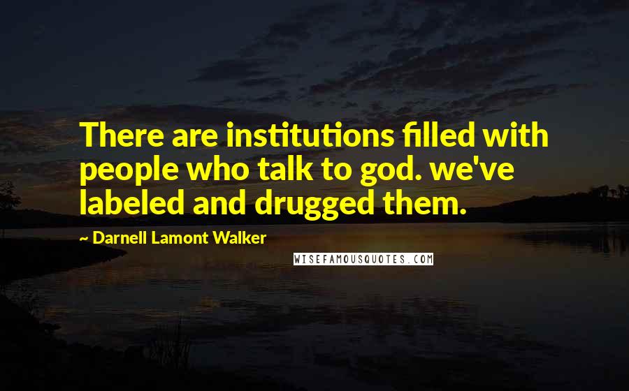 Darnell Lamont Walker Quotes: There are institutions filled with people who talk to god. we've labeled and drugged them.