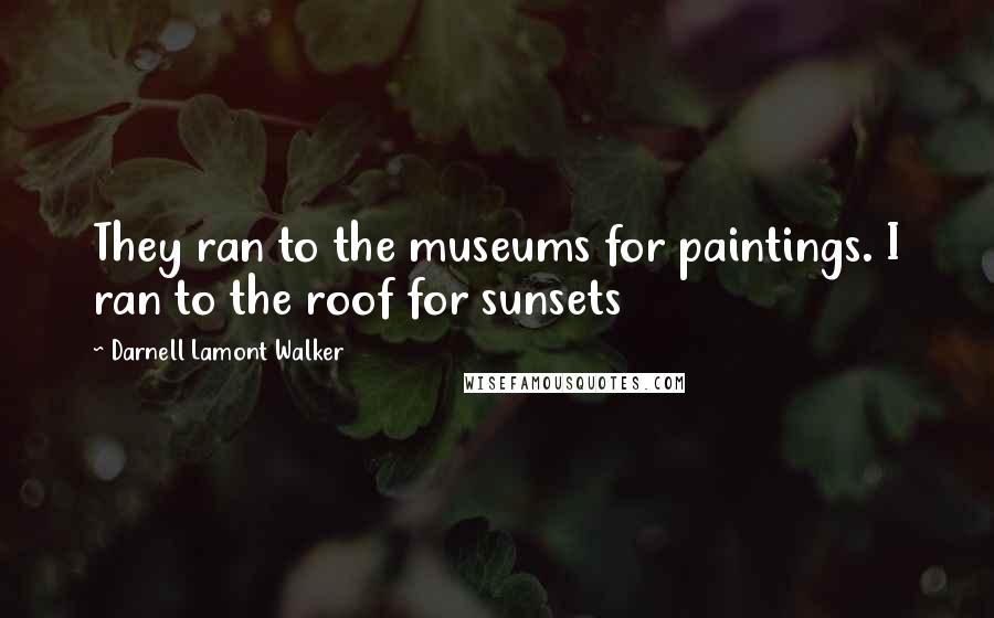 Darnell Lamont Walker Quotes: They ran to the museums for paintings. I ran to the roof for sunsets