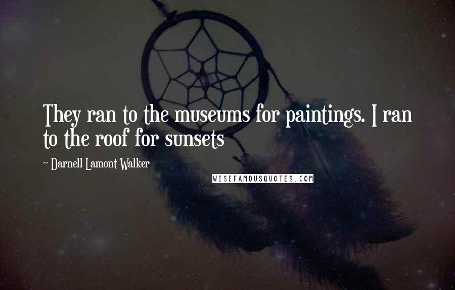 Darnell Lamont Walker Quotes: They ran to the museums for paintings. I ran to the roof for sunsets