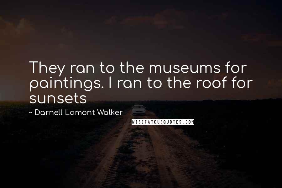 Darnell Lamont Walker Quotes: They ran to the museums for paintings. I ran to the roof for sunsets