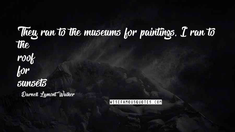 Darnell Lamont Walker Quotes: They ran to the museums for paintings. I ran to the roof for sunsets