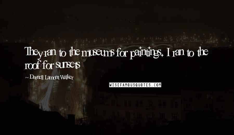 Darnell Lamont Walker Quotes: They ran to the museums for paintings. I ran to the roof for sunsets