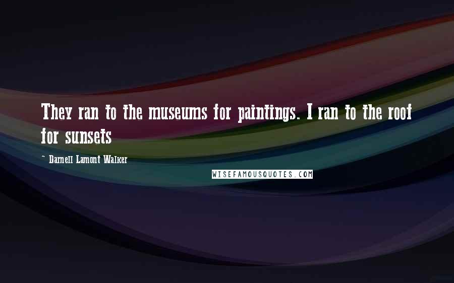 Darnell Lamont Walker Quotes: They ran to the museums for paintings. I ran to the roof for sunsets