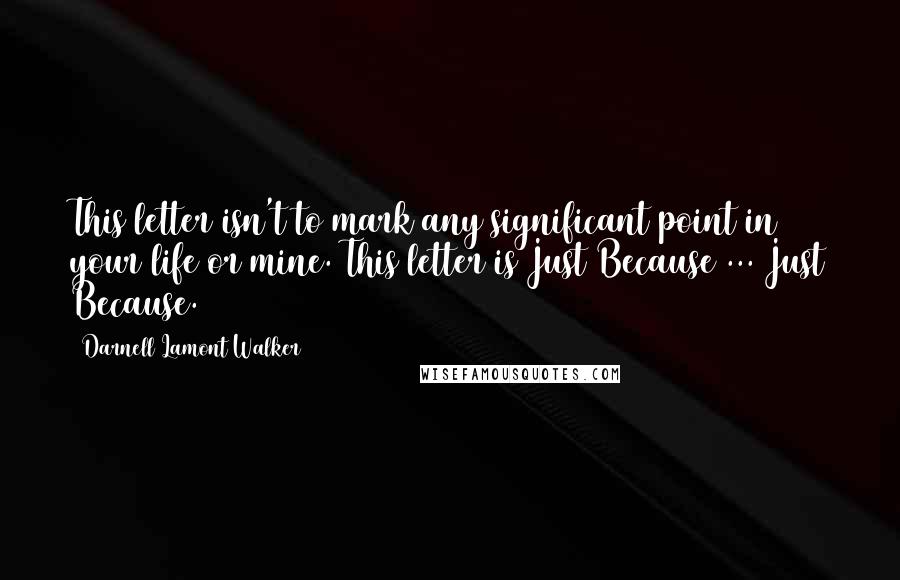 Darnell Lamont Walker Quotes: This letter isn't to mark any significant point in your life or mine. This letter is Just Because ... Just Because.