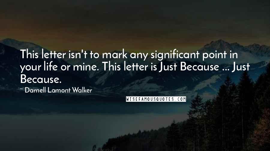 Darnell Lamont Walker Quotes: This letter isn't to mark any significant point in your life or mine. This letter is Just Because ... Just Because.