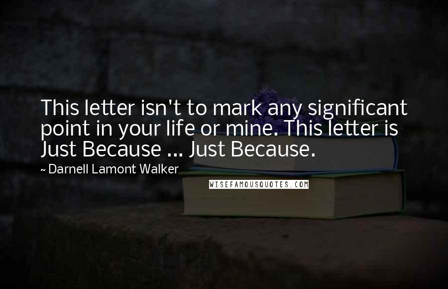 Darnell Lamont Walker Quotes: This letter isn't to mark any significant point in your life or mine. This letter is Just Because ... Just Because.