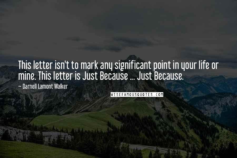 Darnell Lamont Walker Quotes: This letter isn't to mark any significant point in your life or mine. This letter is Just Because ... Just Because.