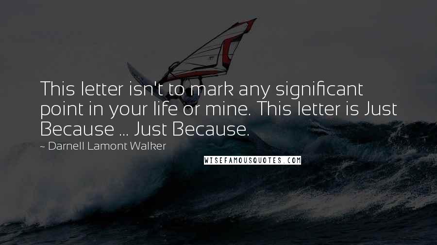 Darnell Lamont Walker Quotes: This letter isn't to mark any significant point in your life or mine. This letter is Just Because ... Just Because.